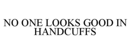 NO ONE LOOKS GOOD IN HANDCUFFS trademark