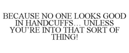 BECAUSE NO ONE LOOKS GOOD IN HANDCUFFS... UNLESS YOU'RE INTO THAT SORT OF THING! trademark