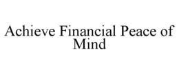 ACHIEVE FINANCIAL PEACE OF MIND trademark