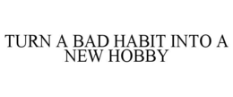 TURN A BAD HABIT INTO A NEW HOBBY trademark