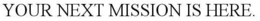 YOUR NEXT MISSION IS HERE. trademark