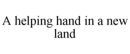 A HELPING HAND IN A NEW LAND trademark