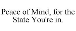 PEACE OF MIND, FOR THE STATE YOU'RE IN. trademark