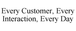 EVERY CUSTOMER, EVERY INTERACTION, EVERY DAY trademark