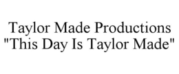 TAYLOR MADE PRODUCTIONS "THIS DAY IS TAYLOR MADE" trademark