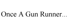 ONCE A GUN RUNNER... trademark