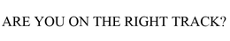 ARE YOU ON THE RIGHT TRACK? trademark