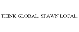 THINK GLOBAL. SPAWN LOCAL. trademark