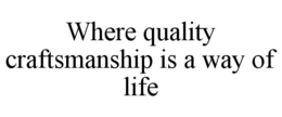 WHERE QUALITY CRAFTSMANSHIP IS A WAY OF LIFE trademark