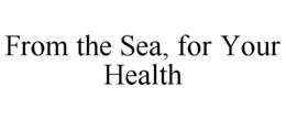 FROM THE SEA, FOR YOUR HEALTH trademark