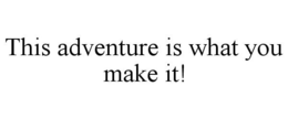 THIS ADVENTURE IS WHAT YOU MAKE IT! trademark