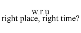 W.R.U RIGHT PLACE, RIGHT TIME? trademark