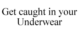 GET CAUGHT IN YOUR UNDERWEAR trademark