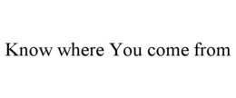 KNOW WHERE YOU COME FROM trademark