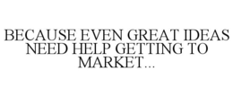 BECAUSE EVEN GREAT IDEAS NEED HELP GETTING TO MARKET... trademark