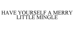 HAVE YOURSELF A MERRY LITTLE MINGLE trademark