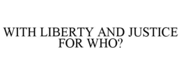 WITH LIBERTY AND JUSTICE FOR WHO? trademark
