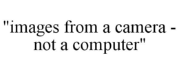 "IMAGES FROM A CAMERA - NOT A COMPUTER" trademark