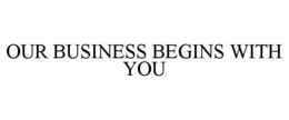 OUR BUSINESS BEGINS WITH YOU trademark