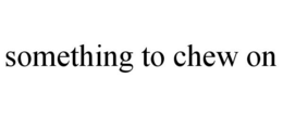 SOMETHING TO CHEW ON trademark