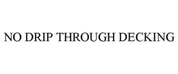 NO DRIP THROUGH DECKING trademark