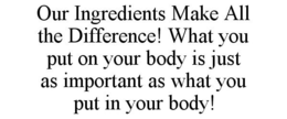 OUR INGREDIENTS MAKE ALL THE DIFFERENCE! WHAT YOU PUT ON YOUR BODY IS JUST AS IMPORTANT AS WHAT YOU PUT IN YOUR BODY! trademark