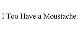 I TOO HAVE A MOUSTACHE trademark