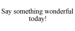 SAY SOMETHING WONDERFUL TODAY! trademark
