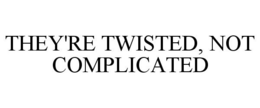 THEY'RE TWISTED, NOT COMPLICATED trademark