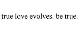 TRUE LOVE EVOLVES. BE TRUE. trademark