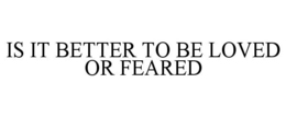 IS IT BETTER TO BE LOVED OR FEARED trademark