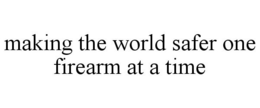 MAKING THE WORLD SAFER ONE FIREARM AT ATIME trademark