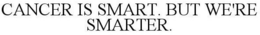 CANCER IS SMART. BUT WE'RE SMARTER. trademark