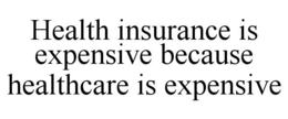 HEALTH INSURANCE IS EXPENSIVE BECAUSE HEALTHCARE IS EXPENSIVE trademark