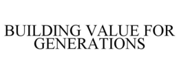 BUILDING VALUE FOR GENERATIONS trademark
