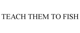 TEACH THEM TO FISH trademark