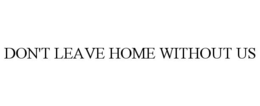 DON'T LEAVE HOME WITHOUT US trademark