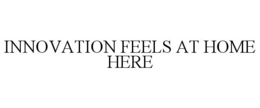 INNOVATION FEELS AT HOME HERE trademark