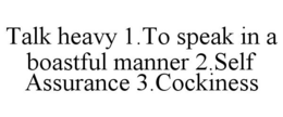TALK HEAVY 1.TO SPEAK IN A BOASTFUL MANNER 2.SELF ASSURANCE 3.COCKINESS trademark