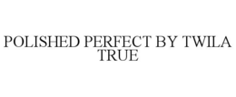 POLISHED PERFECT BY TWILA TRUE trademark
