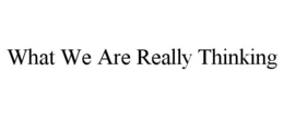 WHAT WE ARE REALLY THINKING trademark