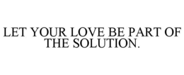 LET YOUR LOVE BE PART OF THE SOLUTION. trademark