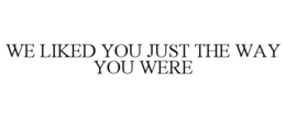 WE LIKED YOU JUST THE WAY YOU WERE trademark