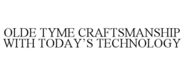 OLDE TYME CRAFTSMANSHIP WITH TODAY'S TECHNOLOGY trademark