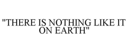 "THERE IS NOTHING LIKE IT ON EARTH" trademark