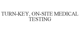 TURN-KEY, ON-SITE MEDICAL TESTING trademark