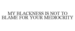 MY BLACKNESS IS NOT TO BLAME FOR YOUR MEDIOCRITY trademark
