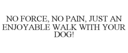 NO FORCE, NO PAIN, JUST AN ENJOYABLE WALK WITH YOUR DOG! trademark