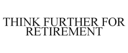 THINK FURTHER FOR RETIREMENT trademark