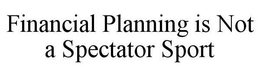 FINANCIAL PLANNING IS NOT A SPECTATOR SPORT trademark